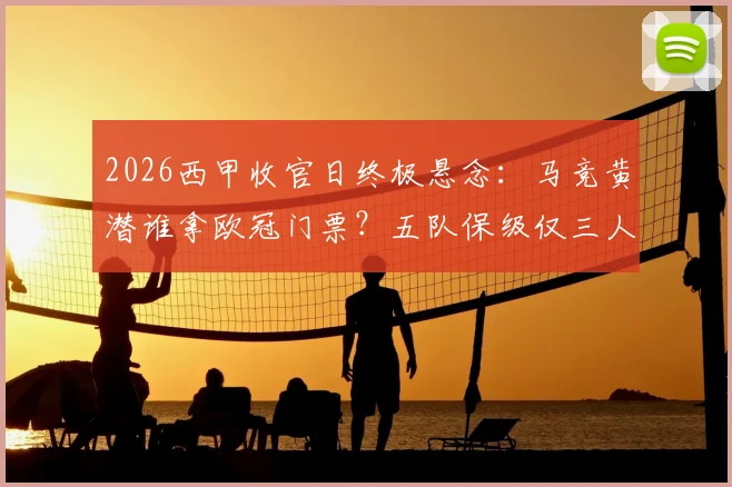 2026西甲收官日终极悬念：马竞黄潜谁拿欧冠门票？五队保级仅三人能活