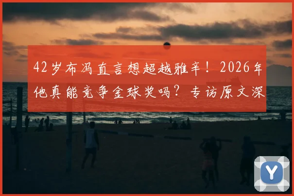 42岁布冯直言想超越雅辛！2026年他真能竞争金球奖吗？专访原文深度剖析