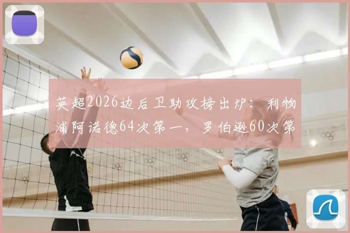 英超2026边后卫助攻榜出炉：利物浦阿诺德64次第一，罗伯逊60次第二，红军双翼统治数据