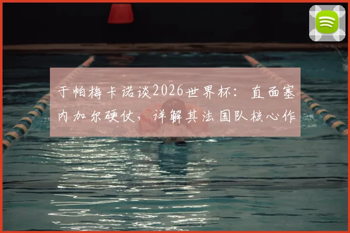 于帕梅卡诺谈2026世界杯:直面塞内加尔硬仗,详解其法国队核心作用与夺冠决心