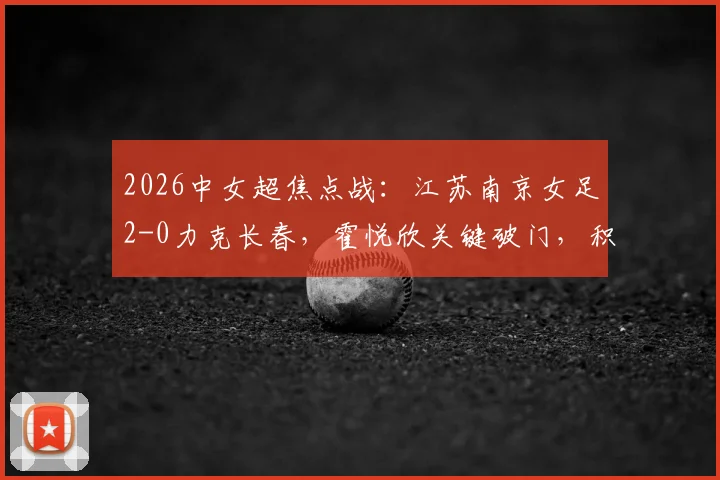 2026中女超焦点战:江苏南京女足2-0力克长春,霍悦欣关键破门,积分榜形势分析