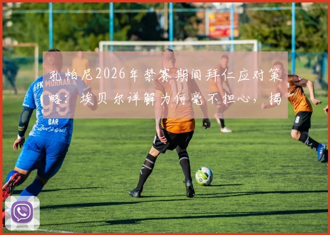 孔帕尼2026年禁赛期间拜仁应对策略：埃贝尔详解为何毫不担心，揭秘助教多年合作默契