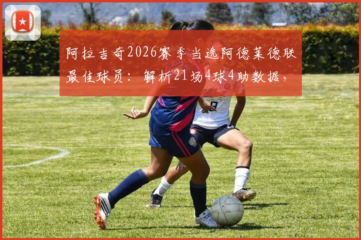 阿拉吉奇2026赛季当选阿德莱德联最佳球员：解析21场4球4助数据，揭秘其核心作用与评选内幕