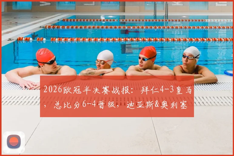 2026欧冠半决赛战报:拜仁4-3皇马,总比分6-4晋级,迪亚斯&奥利塞绝杀球视频集锦与战术复盘