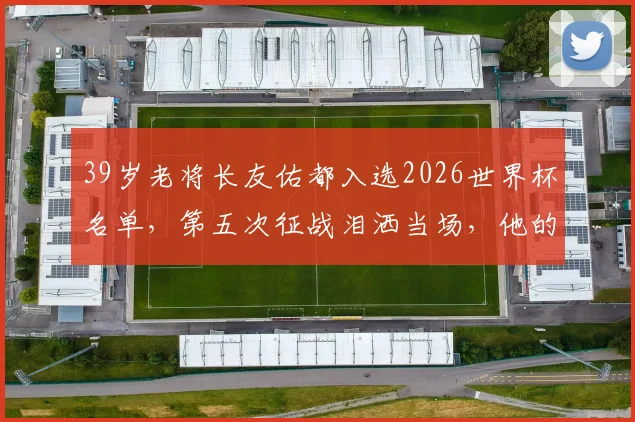 39岁老将长友佑都入选2026世界杯名单，第五次征战泪洒当场，他的坚守与日本队防线解析