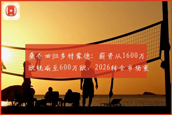 桑乔回归多特蒙德：薪资从1600万欧锐减至600万欧，2026转会市场重磅动态解读