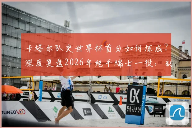 卡塔尔队史世界杯首分如何炼成？深度复盘2026年绝平瑞士一役，剖析亚洲黑马的战术与突破