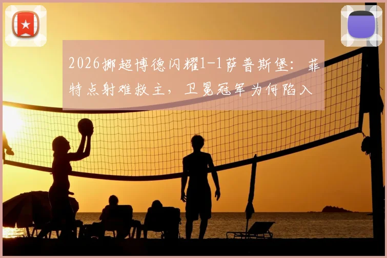 2026挪超博德闪耀1-1萨普斯堡:菲特点射难救主,卫冕冠军为何陷入两轮不胜困局?