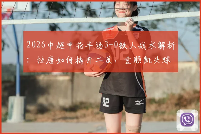 2026中超申花半场3-0铁人战术解析:拉唐如何梅开二度,金顺凯头球破门全过程回顾,附全场精华集锦