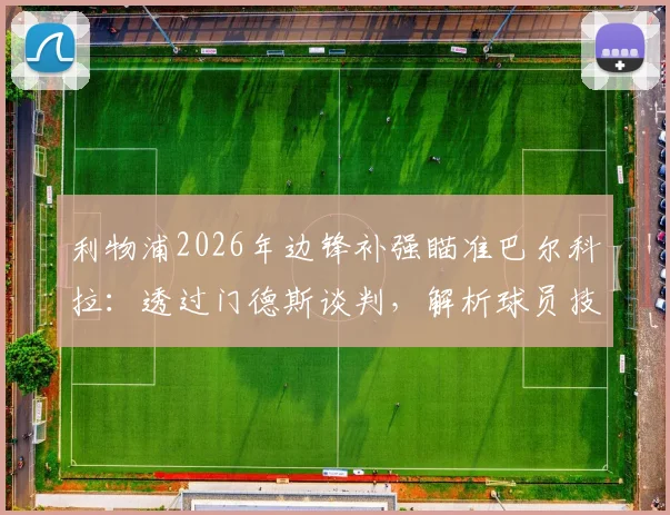 利物浦2026年边锋补强瞄准巴尔科拉:透过门德斯谈判,解析球员技术特点与克洛普战术适配性