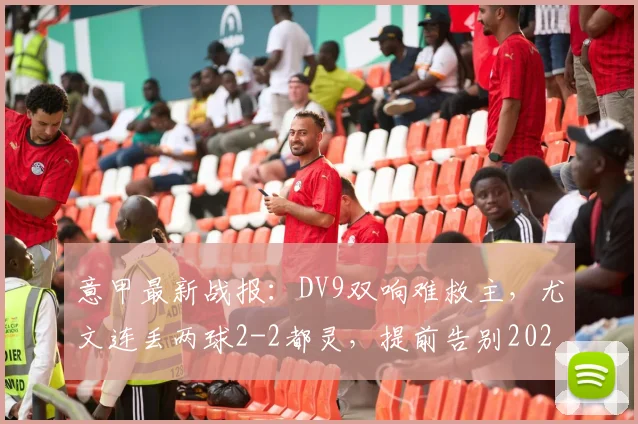 意甲最新战报:DV9双响难救主,尤文连丢两球2-2都灵,提前告别2026赛季欧冠舞台