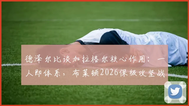 德泽尔比谈加拉格尔核心作用:一人即体系,布莱顿2026保级攻坚战仍处进行时