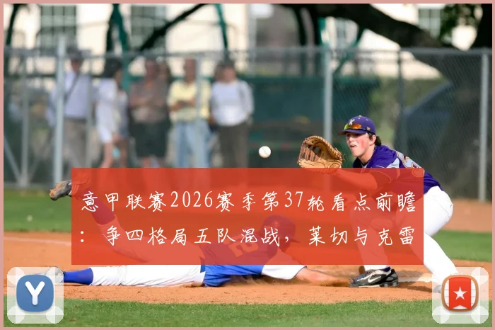 意甲联赛2026赛季第37轮看点前瞻:争四格局五队混战,莱切与克雷莫纳上演终极保级对决