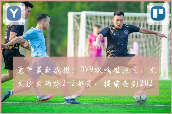 意甲最新战报：DV9双响难救主，尤文连丢两球2-2都灵，提前告别2026赛季欧冠舞台