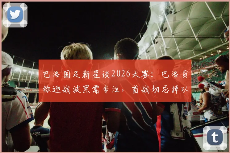 巴洛国足新星谈2026大赛：巴洛贡称迎战波黑需专注，首战切忌掉以轻心
