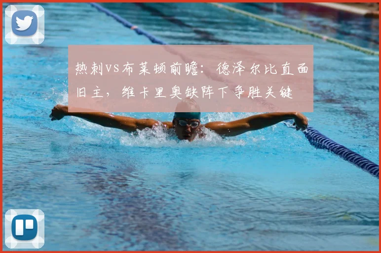 热刺vs布莱顿前瞻:德泽尔比直面旧主,维卡里奥缺阵下争胜关键