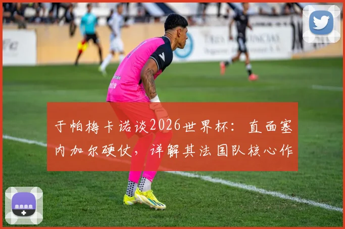 于帕梅卡诺谈2026世界杯：直面塞内加尔硬仗，详解其法国队核心作用与夺冠决心