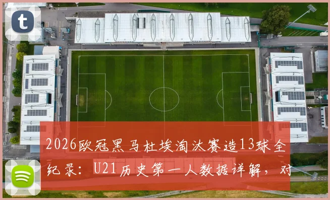 2026欧冠黑马杜埃淘汰赛造13球全纪录:U21历史第一人数据详解,对比姆巴佩哈兰德同期表现