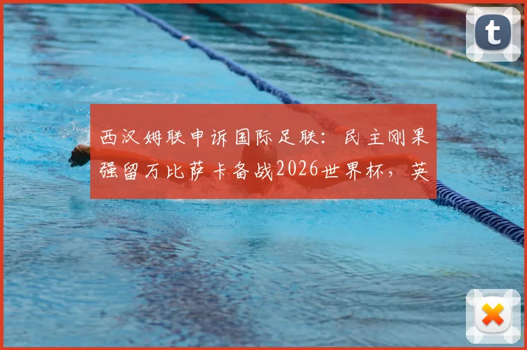 西汉姆联申诉国际足联:民主刚果强留万比萨卡备战2026世界杯,英超俱乐部权利何在?