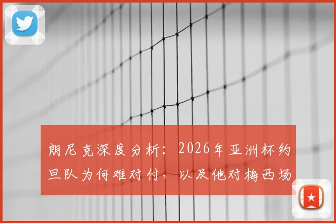 朗尼克深度分析：2026年亚洲杯约旦队为何难对付，以及他对梅西场上表现的直接评价