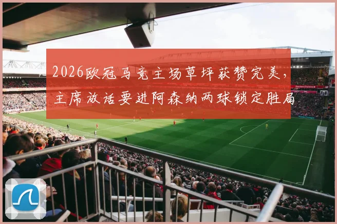 2026欧冠马竞主场草坪获赞完美，主席放话要进阿森纳两球锁定胜局，战术前瞻与主场优势解析