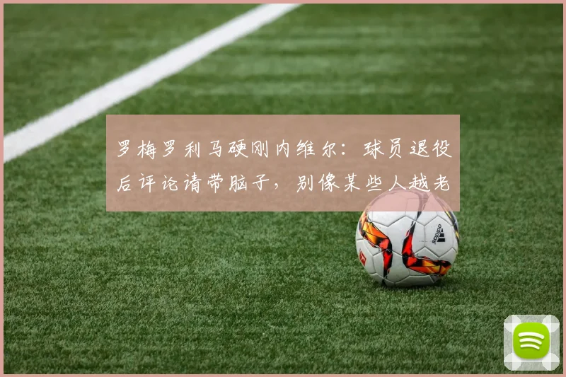 罗梅罗利马硬刚内维尔：球员退役后评论请带脑子，别像某些人越老越糊涂，附事件全过程解析