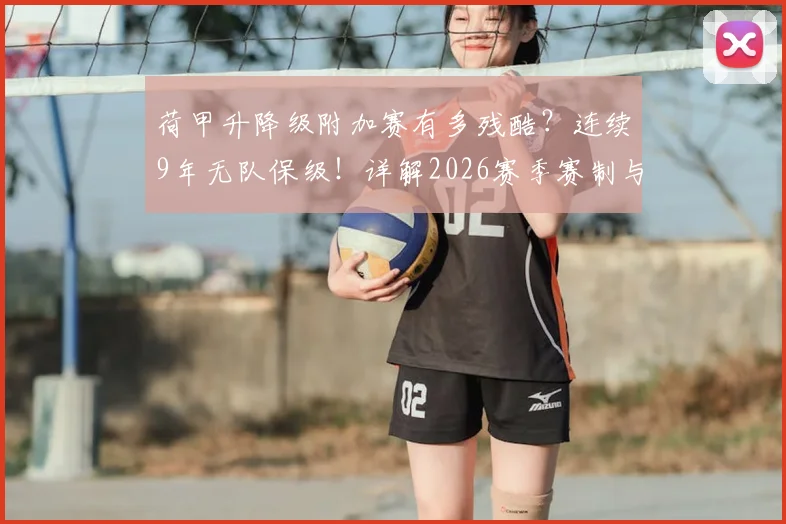 荷甲升降级附加赛有多残酷?连续9年无队保级!详解2026赛季赛制与保级困局