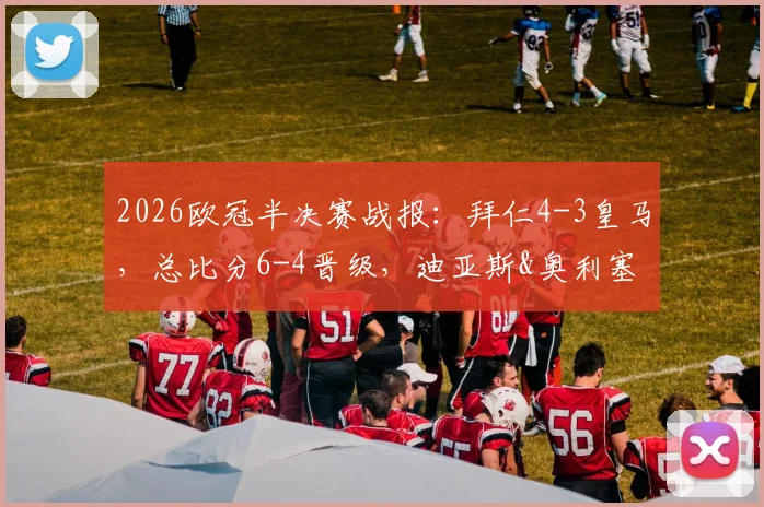 2026欧冠半决赛战报:拜仁4-3皇马,总比分6-4晋级,迪亚斯&奥利塞绝杀球视频集锦与战术复盘