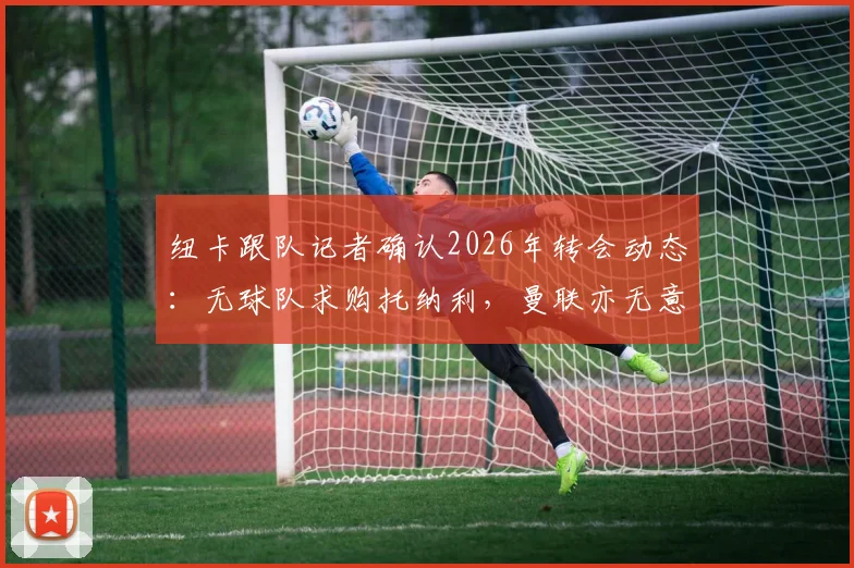 纽卡跟队记者确认2026年转会动态:无球队求购托纳利,曼联亦无意报价