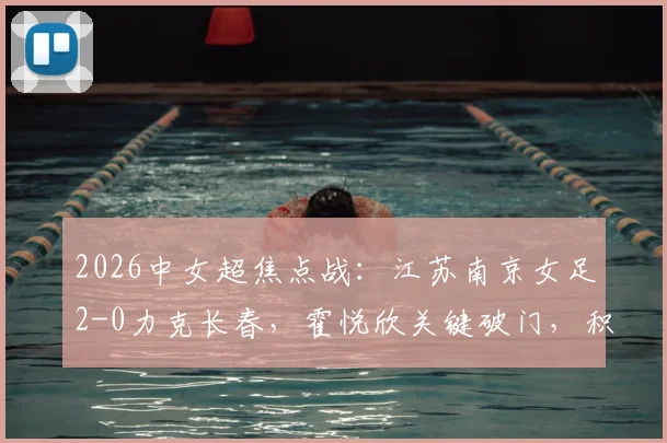 2026中女超焦点战：江苏南京女足2-0力克长春，霍悦欣关键破门，积分榜形势分析
